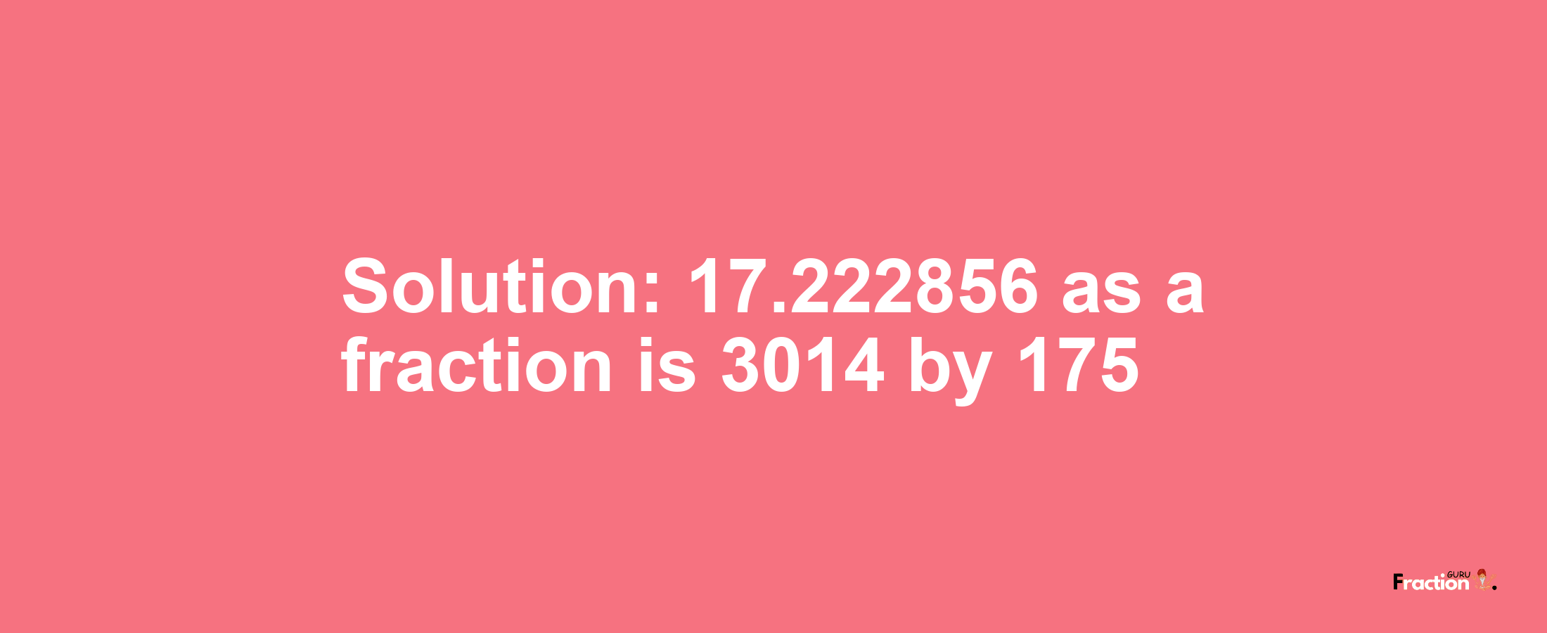 Solution:17.222856 as a fraction is 3014/175